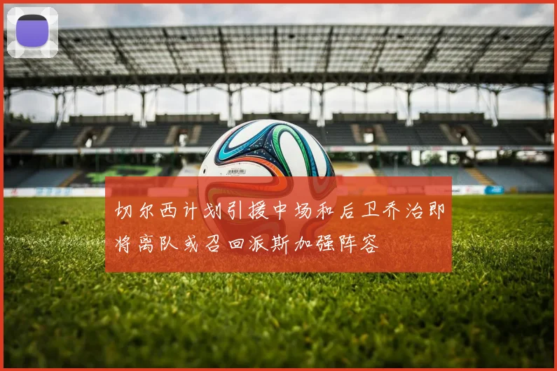 切尔西计划引援中场和后卫乔治即将离队或召回派斯加强阵容