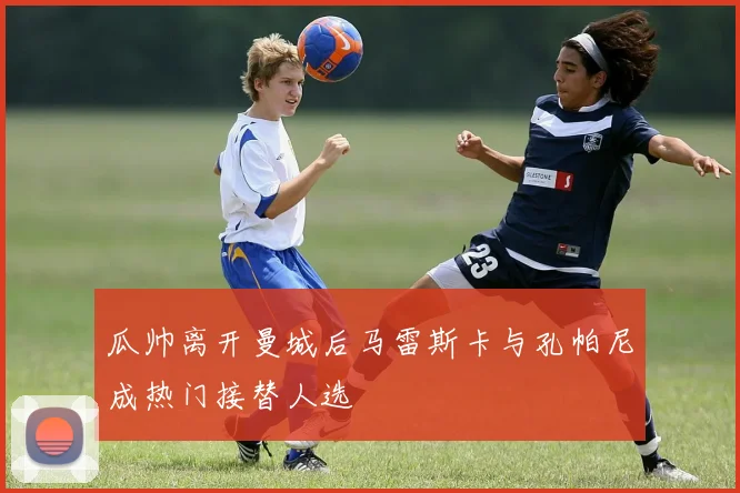 瓜帅离开曼城后马雷斯卡与孔帕尼成热门接替人选