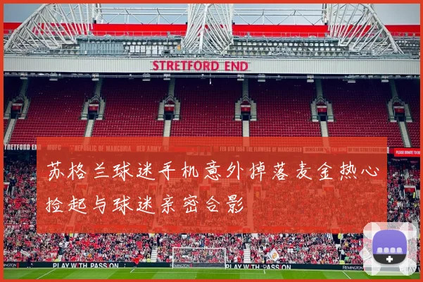 苏格兰球迷手机意外掉落麦金热心捡起与球迷亲密合影