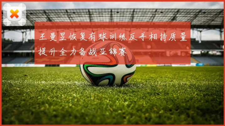 王曼昱恢复有球训练反手相持质量提升全力备战亚锦赛