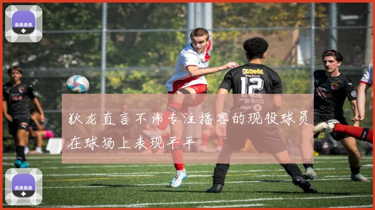 狄龙直言不讳专注播客的现役球员在球场上表现平平