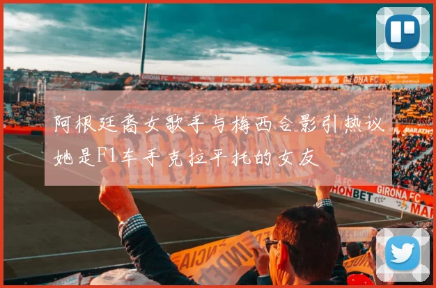 阿根廷裔女歌手与梅西合影引热议她是F1车手克拉平托的女友