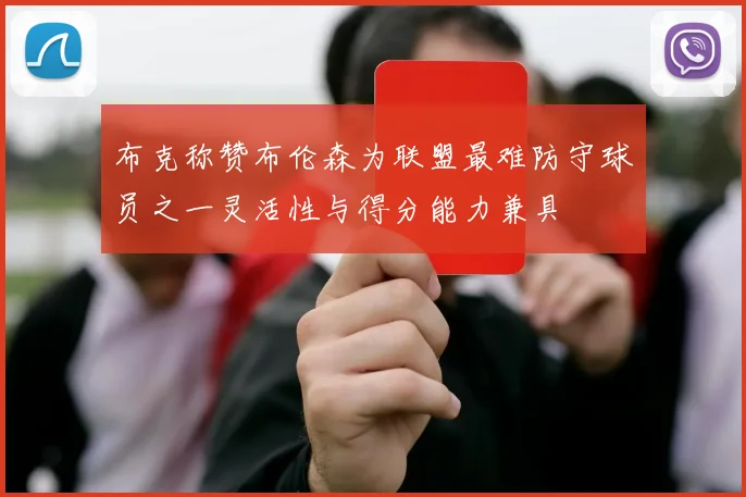 布克称赞布伦森为联盟最难防守球员之一灵活性与得分能力兼具