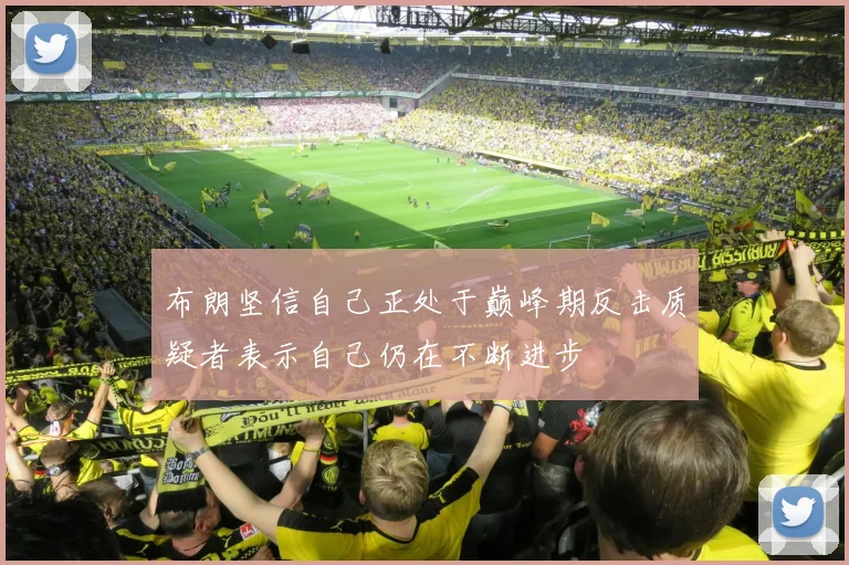 布朗坚信自己正处于巅峰期反击质疑者表示自己仍在不断进步