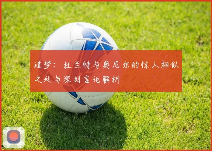 追梦：杜兰特与奥尼尔的惊人相似之处与深刻言论解析