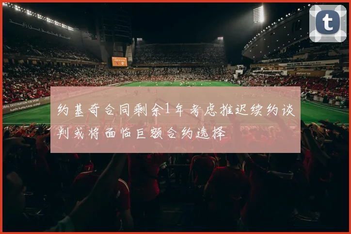 约基奇合同剩余1年考虑推迟续约谈判或将面临巨额合约选择