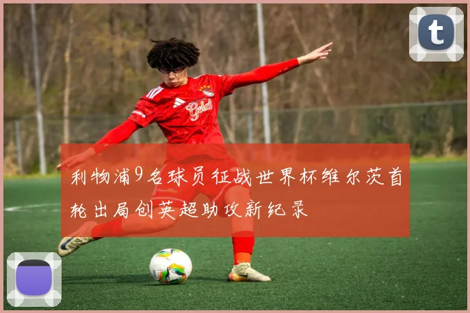 利物浦9名球员征战世界杯维尔茨首轮出局创英超助攻新纪录