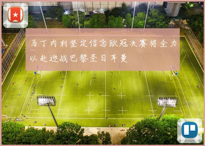 马丁内利坚定信念欧冠决赛将全力以赴迎战巴黎圣日耳曼
