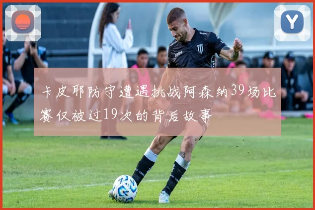 卡皮耶防守遭遇挑战阿森纳39场比赛仅被过19次的背后故事