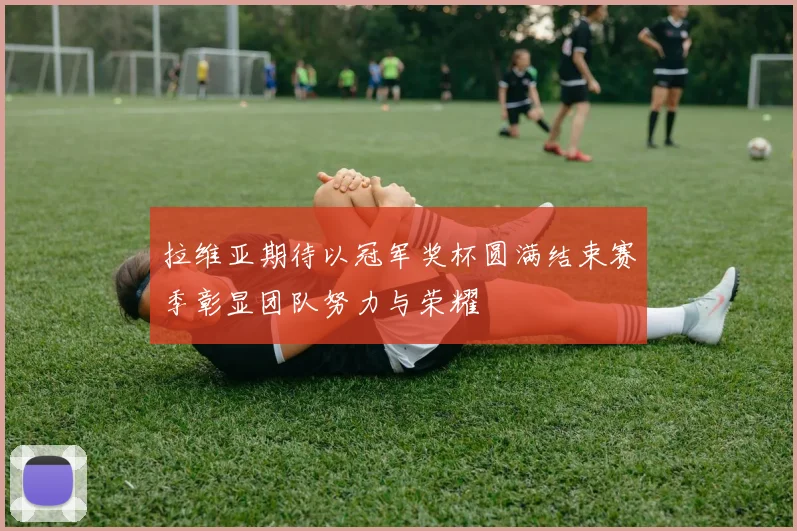 拉维亚期待以冠军奖杯圆满结束赛季彰显团队努力与荣耀