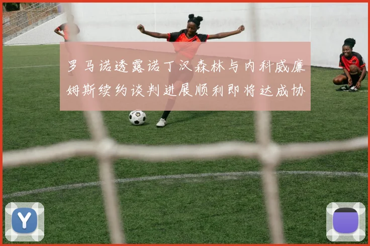 罗马诺透露诺丁汉森林与内科威廉姆斯续约谈判进展顺利即将达成协议