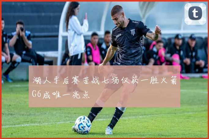 湖人季后赛苦战七场仅获一胜火箭G6成唯一亮点