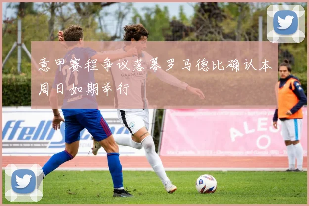意甲赛程争议落幕罗马德比确认本周日如期举行