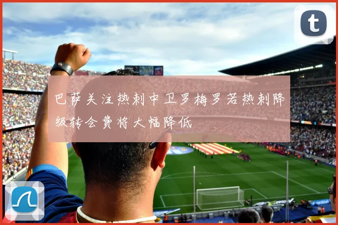 巴萨关注热刺中卫罗梅罗若热刺降级转会费将大幅降低