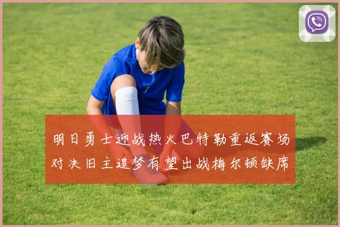 明日勇士迎战热火巴特勒重返赛场对决旧主追梦有望出战梅尔顿缺席