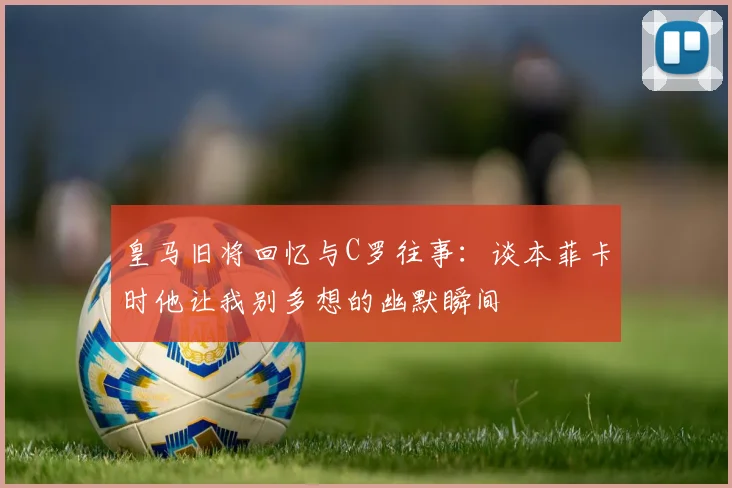 皇马旧将回忆与C罗往事：谈本菲卡时他让我别多想的幽默瞬间