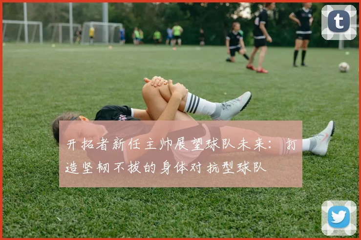 开拓者新任主帅展望球队未来：打造坚韧不拔的身体对抗型球队