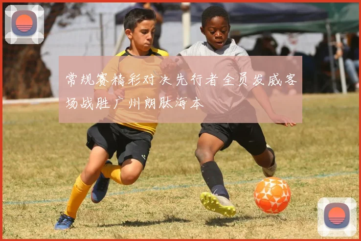 常规赛精彩对决先行者全员发威客场战胜广州朗肽海本
