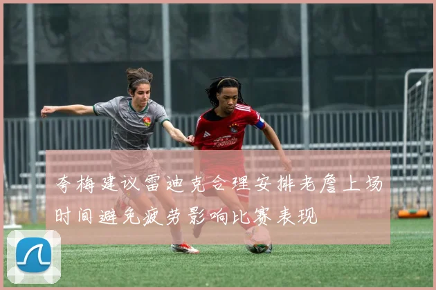 夸梅建议雷迪克合理安排老詹上场时间避免疲劳影响比赛表现