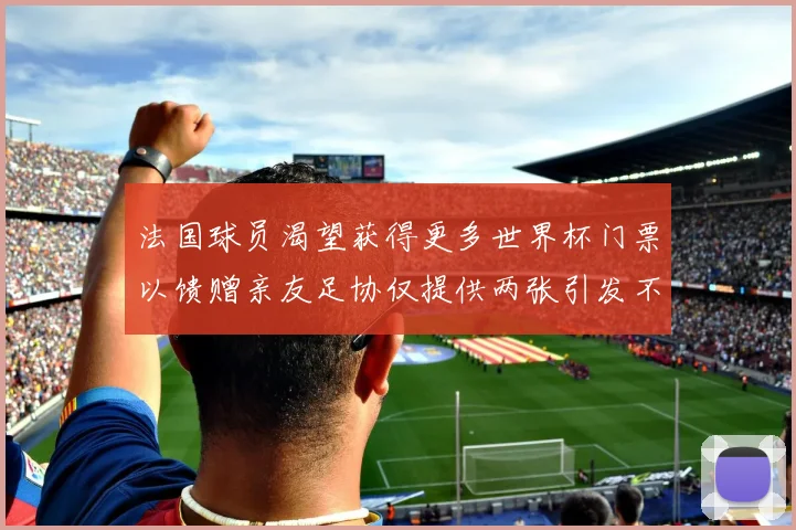 法国球员渴望获得更多世界杯门票以馈赠亲友足协仅提供两张引发不满