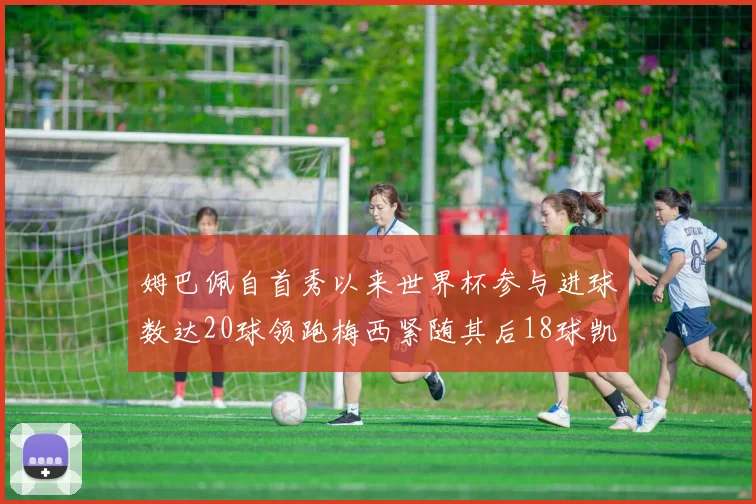 姆巴佩自首秀以来世界杯参与进球数达20球领跑梅西紧随其后18球凯恩则有13球