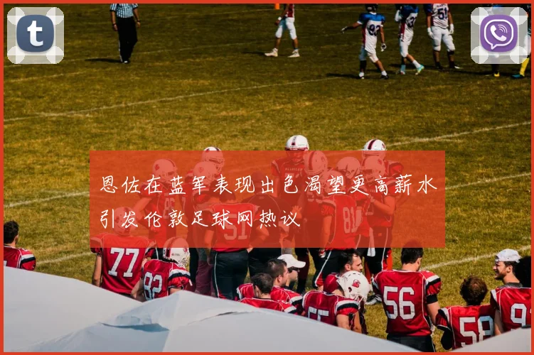恩佐在蓝军表现出色渴望更高薪水引发伦敦足球网热议