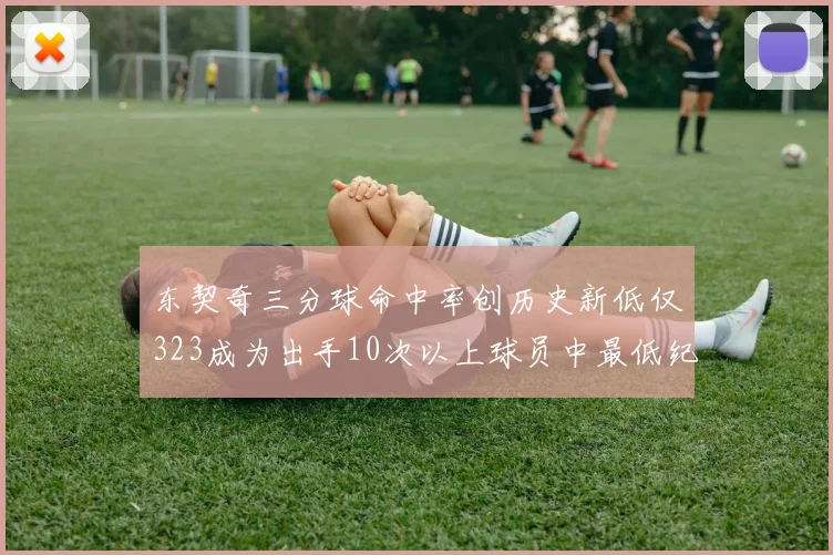 东契奇三分球命中率创历史新低仅323成为出手10次以上球员中最低纪录