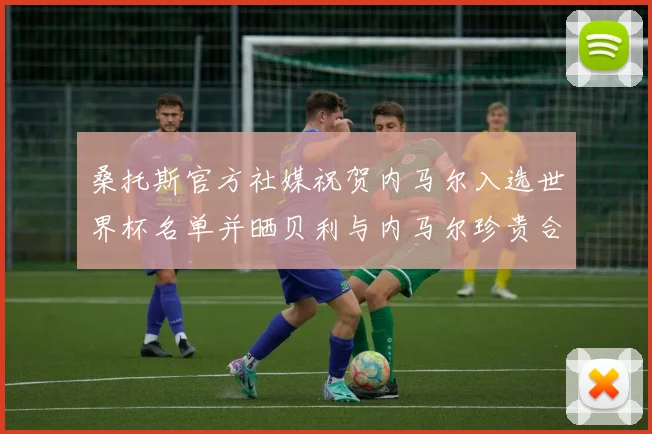 桑托斯官方社媒祝贺内马尔入选世界杯名单并晒贝利与内马尔珍贵合影