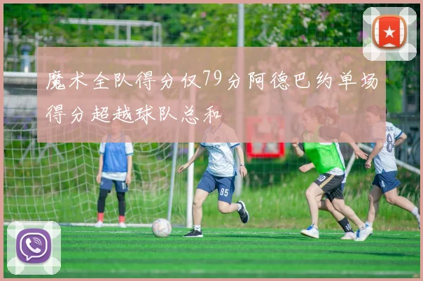 魔术全队得分仅79分阿德巴约单场得分超越球队总和