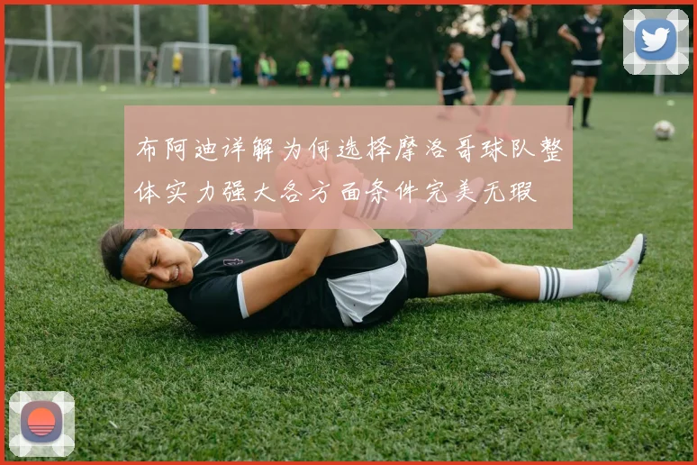 布阿迪详解为何选择摩洛哥球队整体实力强大各方面条件完美无瑕