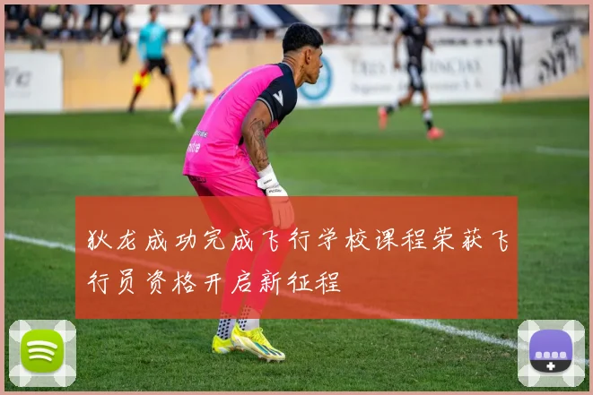 狄龙成功完成飞行学校课程荣获飞行员资格开启新征程