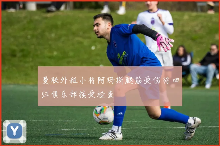 曼联外租小将阿玛斯腿筋受伤将回归俱乐部接受检查