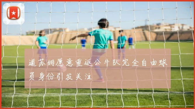 道苏姆愿意重返公牛队完全自由球员身份引发关注