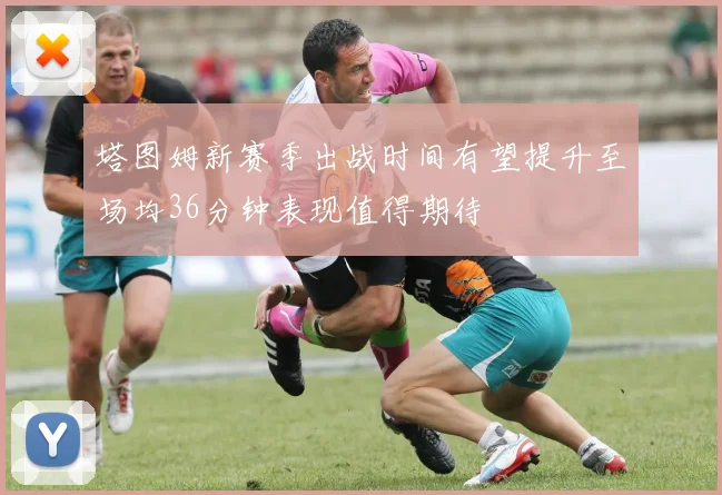 塔图姆新赛季出战时间有望提升至场均36分钟表现值得期待