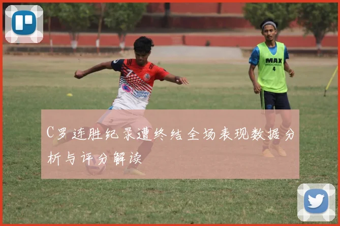 C罗连胜纪录遭终结全场表现数据分析与评分解读