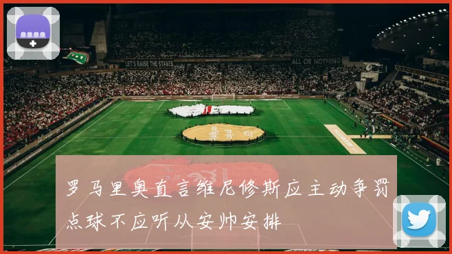 罗马里奥直言维尼修斯应主动争罚点球不应听从安帅安排