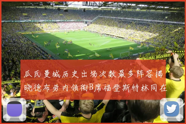瓜氏曼城历史出场次数最多阵容揭晓德布劳内领衔B席福登斯特林同在列