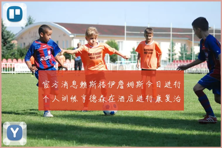 官方消息赖斯格伊詹姆斯今日进行个人训练亨德森在酒店进行康复治疗
