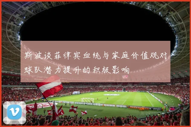 斯波谈菲律宾血统与家庭价值观对球队潜力提升的积极影响