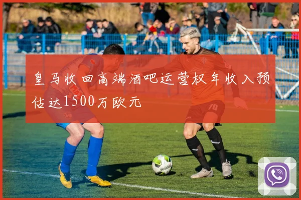 皇马收回高端酒吧运营权年收入预估达1500万欧元