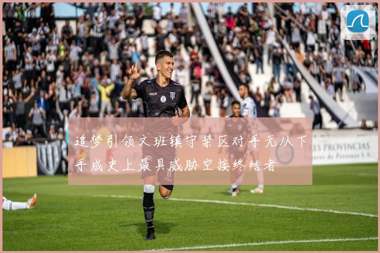 追梦引领文班镇守禁区对手无从下手成史上最具威胁空接终结者